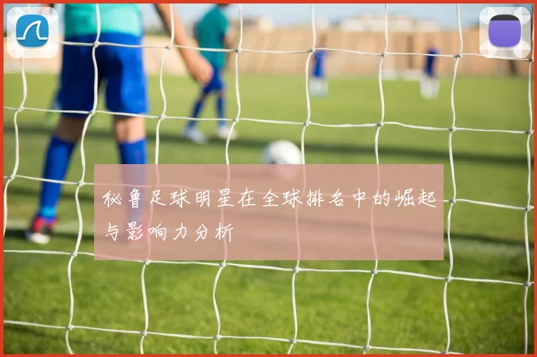 秘鲁足球明星在全球排名中的崛起与影响力分析