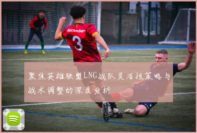 聚焦英雄联盟LNG战队灵活性策略与战术调整的深度分析