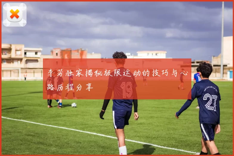 李芳独家揭秘极限运动的技巧与心路历程分享