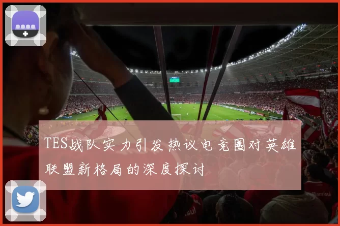 TES战队实力引发热议电竞圈对英雄联盟新格局的深度探讨