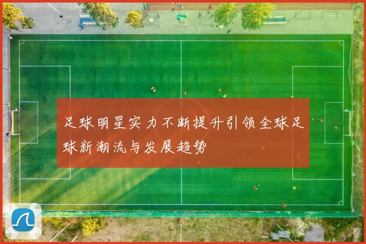 足球明星实力不断提升引领全球足球新潮流与发展趋势