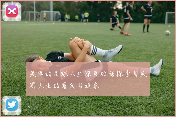 吴军的足球人生深度对话探索与反思人生的意义与追求