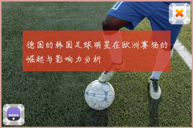 德国的韩国足球明星在欧洲赛场的崛起与影响力分析