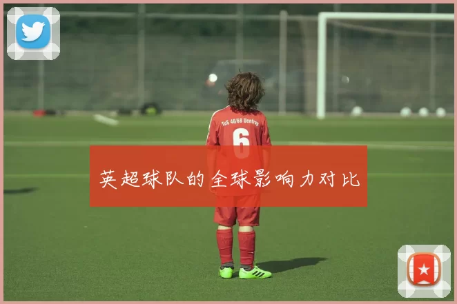 英超球队的全球影响力对比