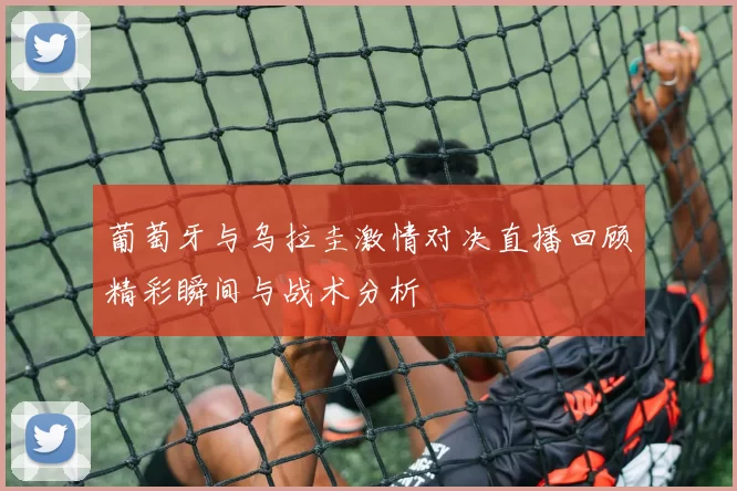 葡萄牙与乌拉圭激情对决直播回顾精彩瞬间与战术分析