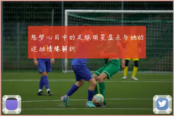 陈梦心目中的足球明星盘点与她的运动情缘解析