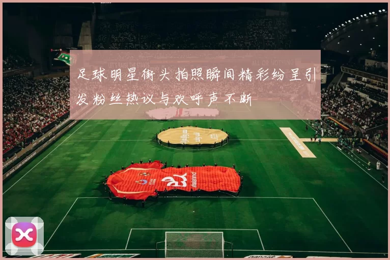 足球明星街头拍照瞬间精彩纷呈引发粉丝热议与欢呼声不断