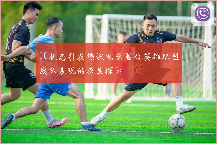 IG状态引发热议电竞圈对英雄联盟战队表现的深度探讨