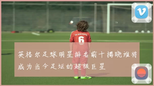 英格尔足球明星排名前十揭晓谁将成为当今足坛的超级巨星