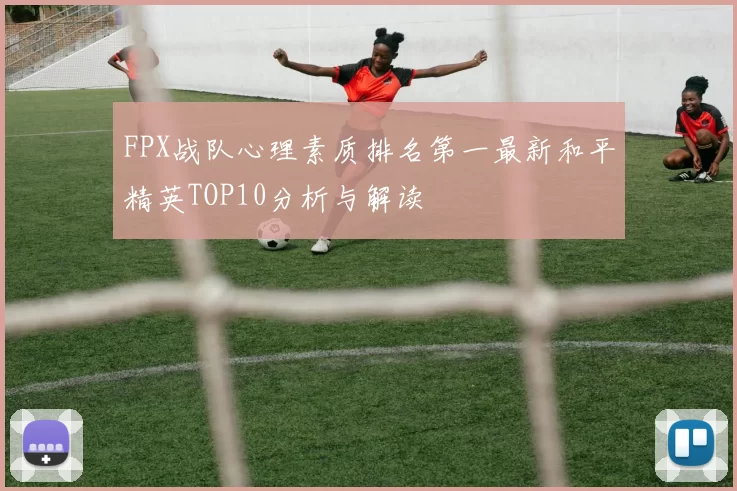 FPX战队心理素质排名第一最新和平精英TOP10分析与解读