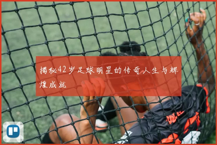 揭秘42岁足球明星的传奇人生与辉煌成就