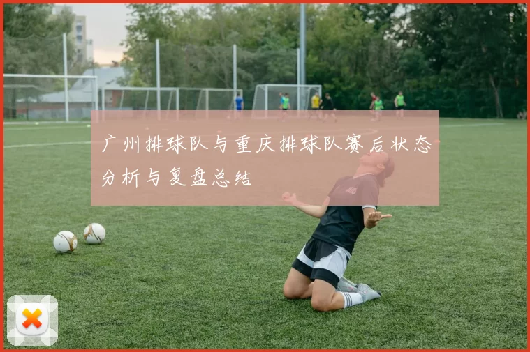 广州排球队与重庆排球队赛后状态分析与复盘总结
