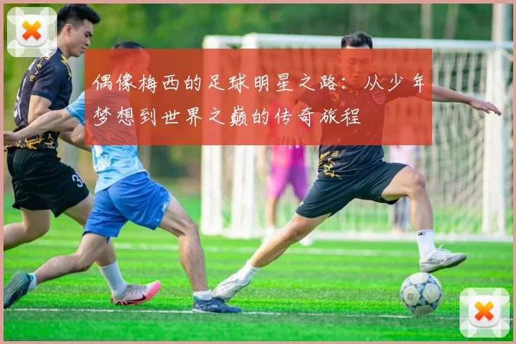 偶像梅西的足球明星之路：从少年梦想到世界之巅的传奇旅程