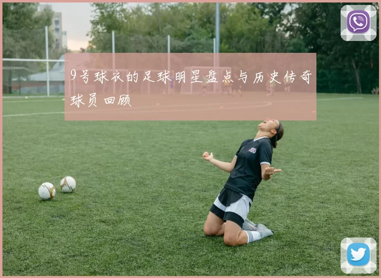 9号球衣的足球明星盘点与历史传奇球员回顾