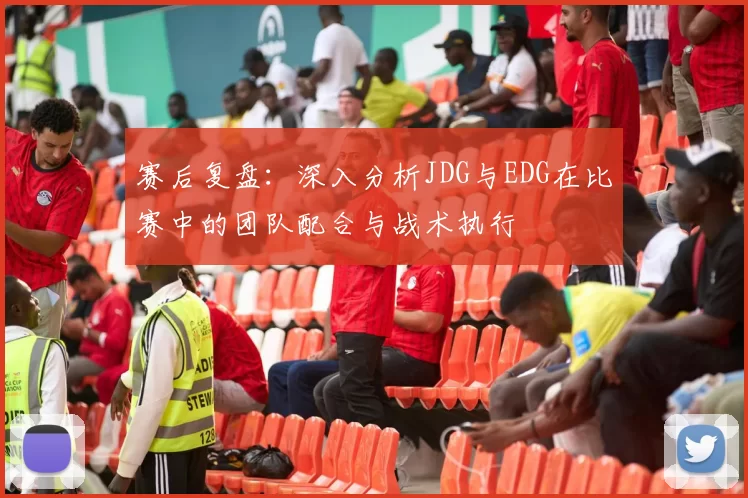 赛后复盘：深入分析JDG与EDG在比赛中的团队配合与战术执行