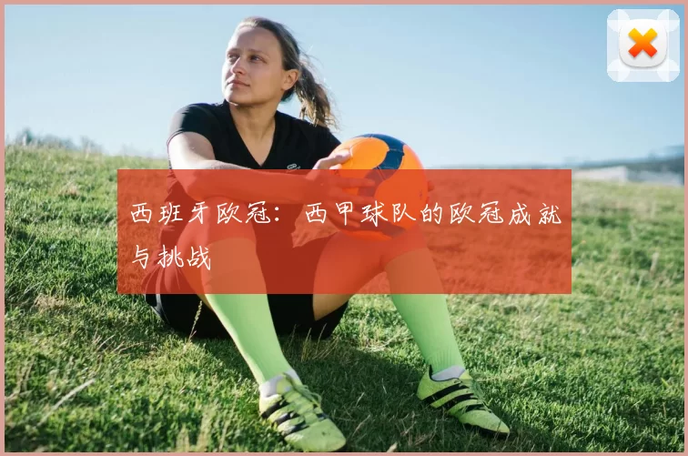 西班牙欧冠：西甲球队的欧冠成就与挑战