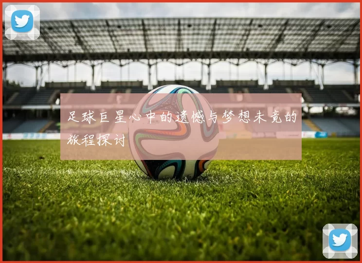 足球巨星心中的遗憾与梦想未竟的旅程探讨