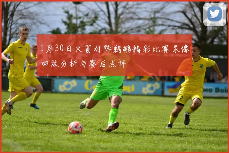 1月30日火箭对阵鹈鹕精彩比赛录像回放分析与赛后点评