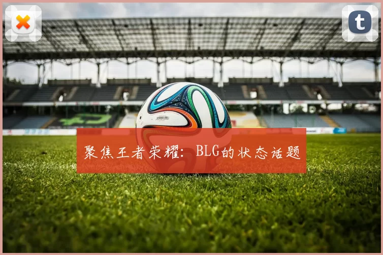 聚焦王者荣耀：BLG的状态话题
