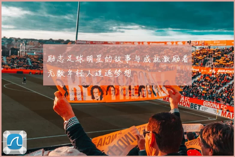 励志足球明星的故事与成就激励着无数年轻人追逐梦想