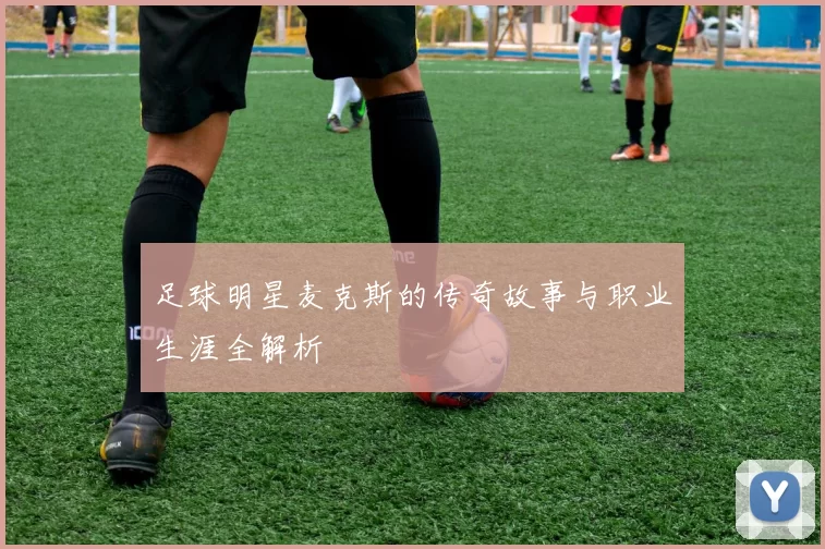 足球明星麦克斯的传奇故事与职业生涯全解析