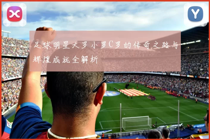 足球明星大罗小罗C罗的传奇之路与辉煌成就全解析