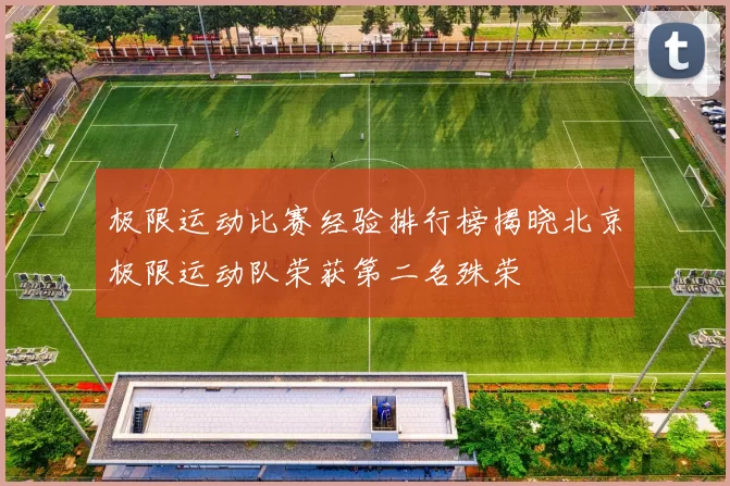 极限运动比赛经验排行榜揭晓北京极限运动队荣获第二名殊荣