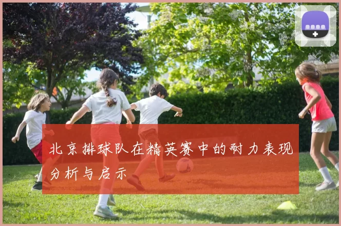 北京排球队在精英赛中的耐力表现分析与启示