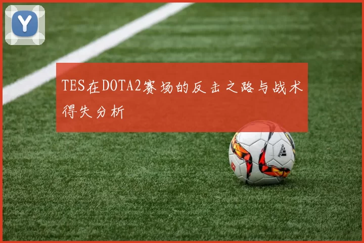 TES在DOTA2赛场的反击之路与战术得失分析