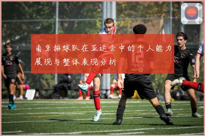 南京排球队在亚运会中的个人能力展现与整体表现分析