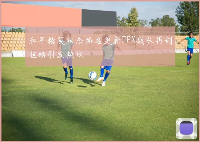 和平精英状态排名更新FPX战队再创佳绩引发热议