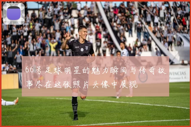 66号足球明星的魅力瞬间与传奇故事尽在这张照片头像中展现