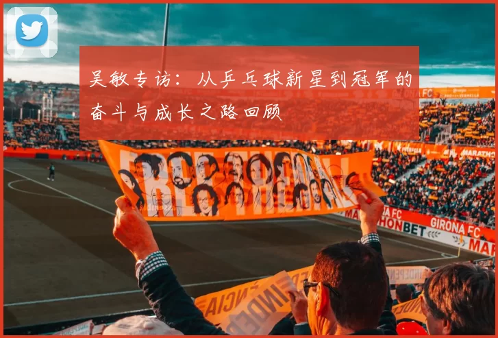 吴敏专访：从乒乓球新星到冠军的奋斗与成长之路回顾