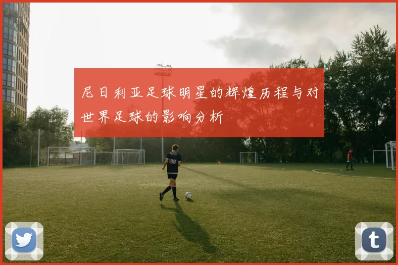 尼日利亚足球明星的辉煌历程与对世界足球的影响分析