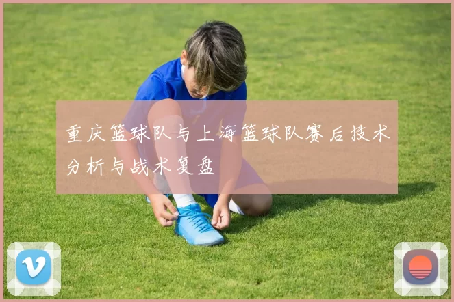 重庆篮球队与上海篮球队赛后技术分析与战术复盘