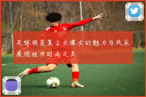 足球明星复古头像女的魅力与风采展现经典时尚之美