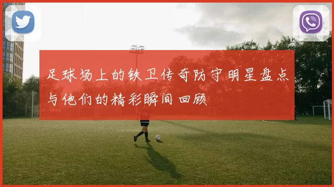 足球场上的铁卫传奇防守明星盘点与他们的精彩瞬间回顾