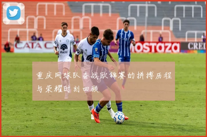重庆网球队奋战欧锦赛的拼搏历程与荣耀时刻回顾