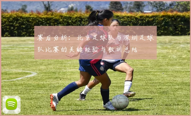 赛后分析：北京足球队与深圳足球队比赛的关键经验与教训总结
