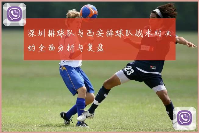 深圳排球队与西安排球队战术对决的全面分析与复盘