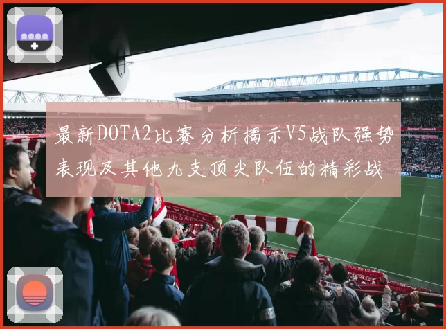 最新DOTA2比赛分析揭示V5战队强势表现及其他九支顶尖队伍的精彩战术