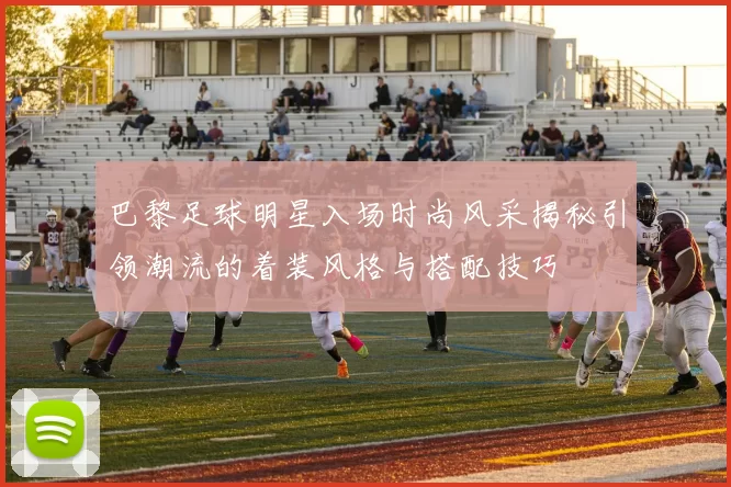 巴黎足球明星入场时尚风采揭秘引领潮流的着装风格与搭配技巧