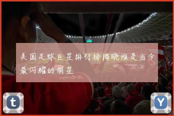 美国足球巨星排行榜揭晓谁是当今最闪耀的明星