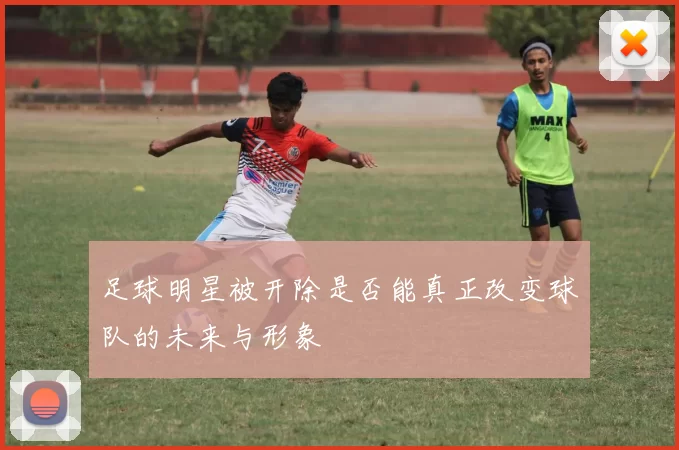 足球明星被开除是否能真正改变球队的未来与形象