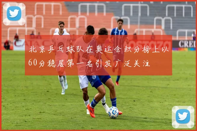 北京乒乓球队在奥运会积分榜上以60分稳居第一名引发广泛关注