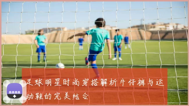 足球明星时尚穿搭解析牛仔裤与运动鞋的完美结合