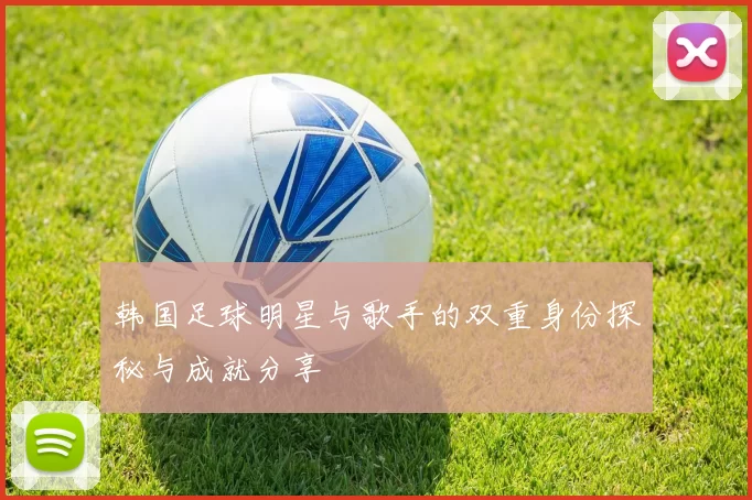 韩国足球明星与歌手的双重身份探秘与成就分享