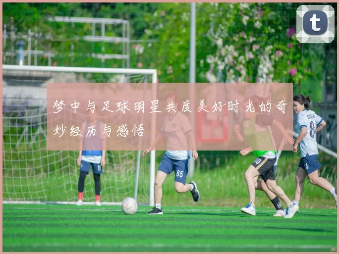 梦中与足球明星共度美好时光的奇妙经历与感悟