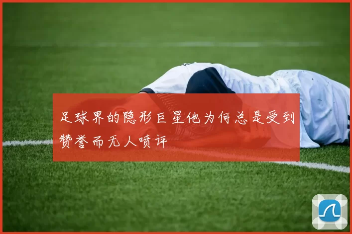 足球界的隐形巨星他为何总是受到赞誉而无人喷评