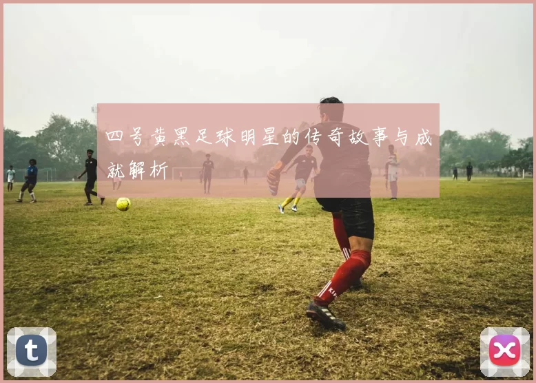 四号黄黑足球明星的传奇故事与成就解析